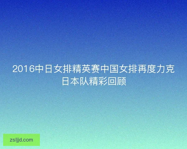 2016中日女排精英赛中国女排再度力克日本队精彩回顾