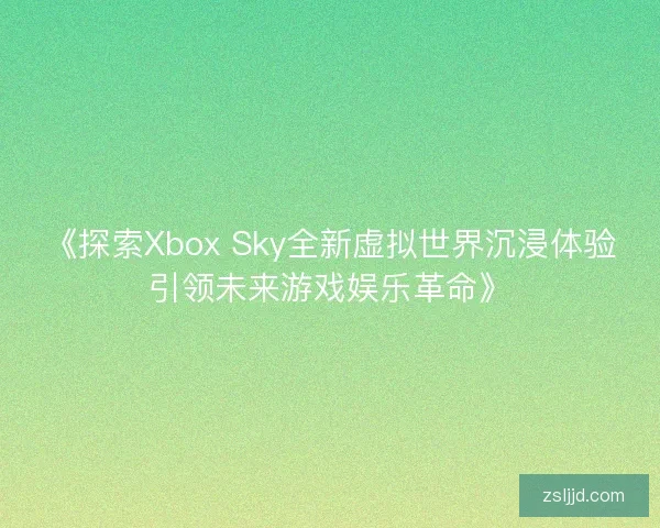 《探索Xbox Sky全新虚拟世界沉浸体验引领未来游戏娱乐革命》