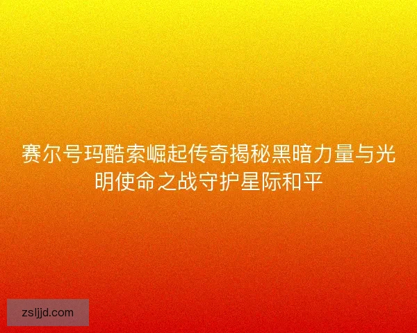 赛尔号玛酷索崛起传奇揭秘黑暗力量与光明使命之战守护星际和平
