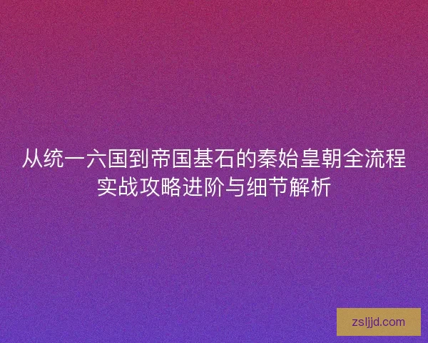 从统一六国到帝国基石的秦始皇朝全流程实战攻略进阶与细节解析