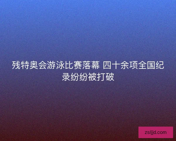 残特奥会游泳比赛落幕 四十余项全国纪录纷纷被打破