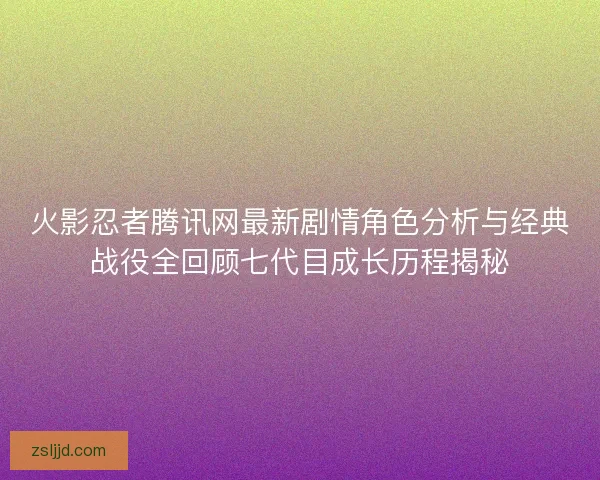 火影忍者腾讯网最新剧情角色分析与经典战役全回顾七代目成长历程揭秘